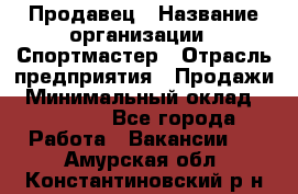 Продавец › Название организации ­ Спортмастер › Отрасль предприятия ­ Продажи › Минимальный оклад ­ 12 000 - Все города Работа » Вакансии   . Амурская обл.,Константиновский р-н